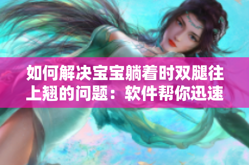 如何解決寶寶躺著時雙腿往上翹的問題：軟件幫你迅速找到解決方案！