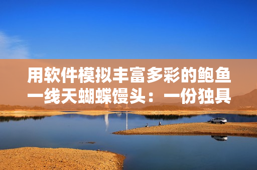 用軟件模擬豐富多彩的鮑魚一線天蝴蝶饅頭：一份獨具創(chuàng)意的軟件開發(fā)指南