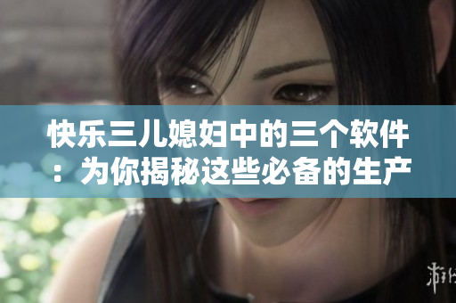 快樂三兒媳婦中的三個軟件：為你揭秘這些必備的生產(chǎn)力工具！