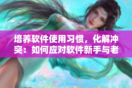 培養(yǎng)軟件使用習慣，化解沖突：如何應對軟件新手與老手之間的對決