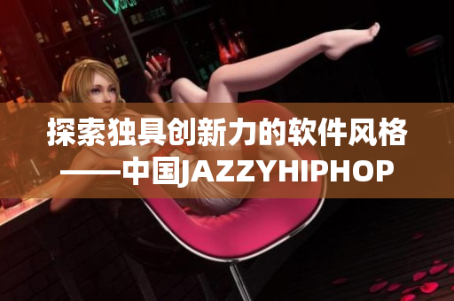 探索獨具創(chuàng)新力的軟件風格——中國JAZZYHIPHOP