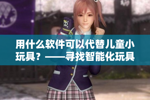 用什么軟件可以代替兒童小玩具？——尋找智能化玩具替代品