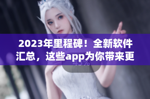 2023年里程碑！全新軟件匯總，這些app為你帶來(lái)更便捷的生活