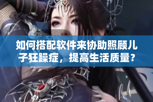 如何搭配軟件來協(xié)助照顧兒子狂躁癥，提高生活質(zhì)量？