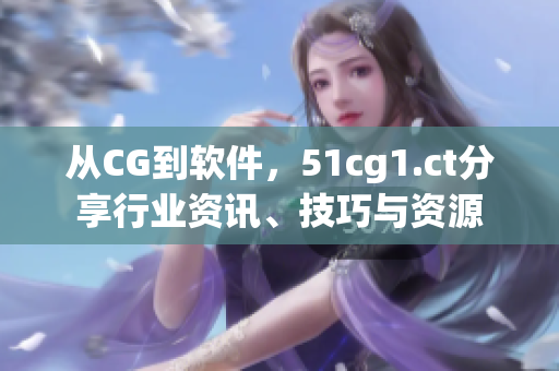 從CG到軟件，51cg1.ct分享行業(yè)資訊、技巧與資源