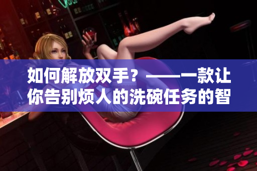 如何解放雙手？——一款讓你告別煩人的洗碗任務(wù)的智能廚房軟件