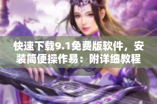 快速下載9.1免費版軟件，安裝簡便操作易：附詳細教程！