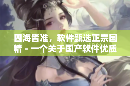 四海皆準(zhǔn)，軟件甄選正宗國精 - 一個關(guān)于國產(chǎn)軟件優(yōu)質(zhì)選擇的新聞報道