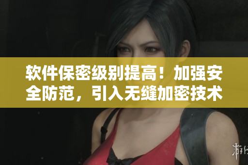 軟件保密級別提高！加強安全防范，引入無縫加密技術(shù)