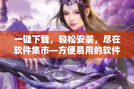 一鍵下載，輕松安裝，盡在軟件集市—方便易用的軟件資源網(wǎng)站入口