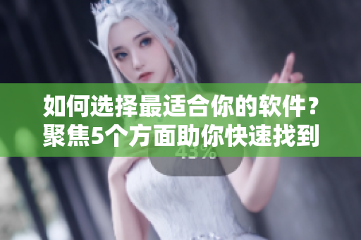 如何選擇最適合你的軟件？聚焦5個方面助你快速找到