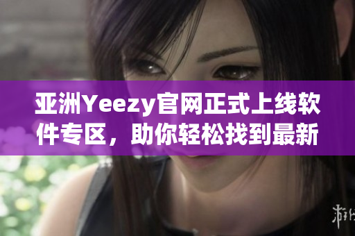 亞洲Yeezy官網(wǎng)正式上線軟件專區(qū)，助你輕松找到最新軟件資訊