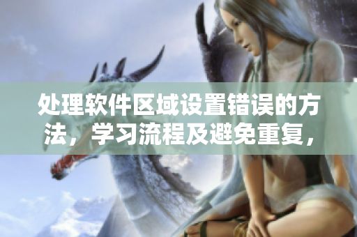 處理軟件區(qū)域設(shè)置錯誤的方法，學(xué)習(xí)流程及避免重復(fù)，讓操作更加高效。