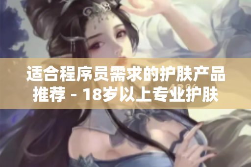 適合程序員需求的護膚產(chǎn)品推薦 - 18歲以上專業(yè)護膚