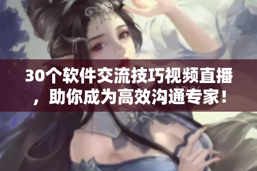 30個(gè)軟件交流技巧視頻直播，助你成為高效溝通專家！