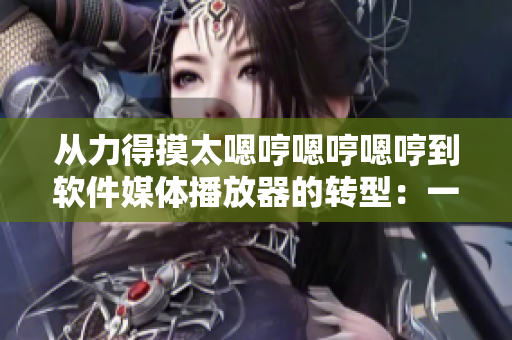 從力得摸太嗯哼嗯哼嗯哼到軟件媒體播放器的轉(zhuǎn)型：一款實用工具的崛起