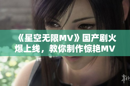 《星空無限MV》國產劇火爆上線，教你制作驚艷MV軟件！
