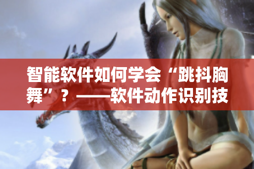 智能軟件如何學(xué)會(huì)“跳抖胸舞”？——軟件動(dòng)作識(shí)別技術(shù)研究與應(yīng)用
