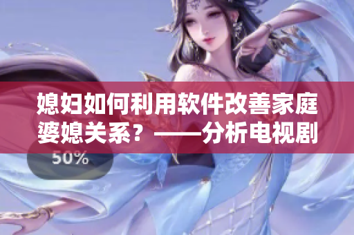 媳婦如何利用軟件改善家庭婆媳關(guān)系？——分析電視劇《家有三個媳婦》