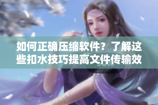 如何正確壓縮軟件？了解這些扣水技巧提高文件傳輸效率
