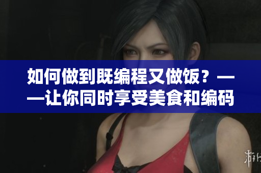 如何做到既編程又做飯？——讓你同時享受美食和編碼的快樂！