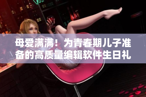 母愛滿滿！為青春期兒子準備的高質量編輯軟件生日禮物