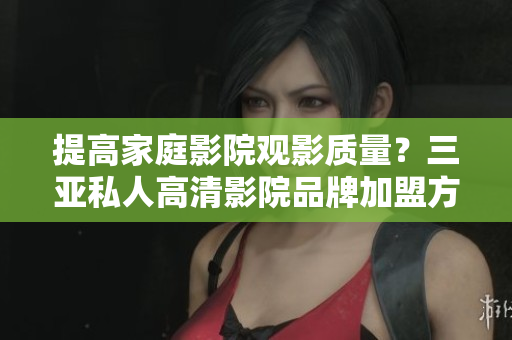 提高家庭影院觀影質(zhì)量？三亞私人高清影院品牌加盟方案輕松落地！