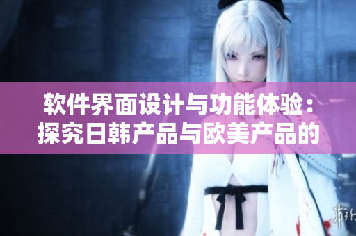 軟件界面設(shè)計(jì)與功能體驗(yàn)：探究日韓產(chǎn)品與歐美產(chǎn)品的顯著差異