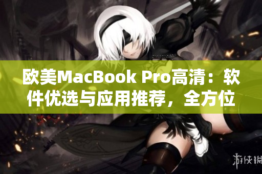 歐美MacBook Pro高清：軟件優(yōu)選與應(yīng)用推薦，全方位指南