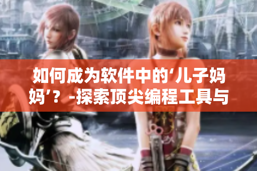 如何成為軟件中的‘兒子媽媽’？-探索頂尖編程工具與技術