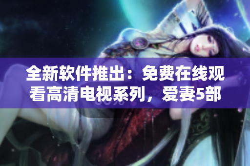全新軟件推出：免費在線觀看高清電視系列，愛妻5部必看！