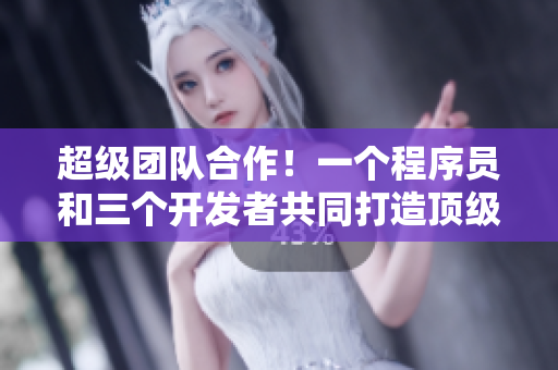 超級團隊合作！一個程序員和三個開發(fā)者共同打造頂級軟件