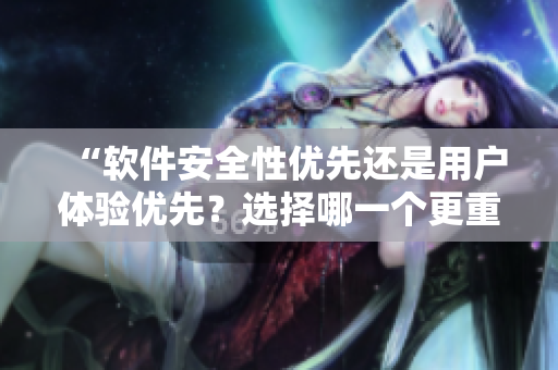 “軟件安全性優(yōu)先還是用戶體驗(yàn)優(yōu)先？選擇哪一個(gè)更重要？”