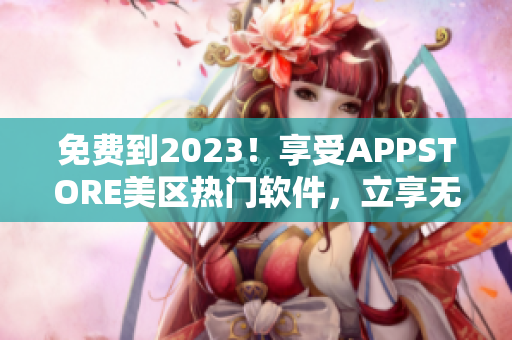 免費(fèi)到2023！享受APPSTORE美區(qū)熱門軟件，立享無限暢玩