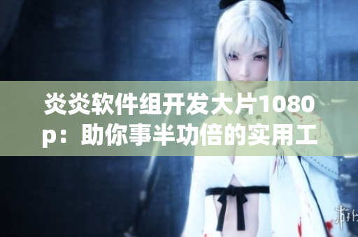 炎炎軟件組開發(fā)大片1080p：助你事半功倍的實(shí)用工具
