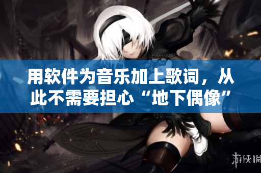 用軟件為音樂加上歌詞，從此不需要擔(dān)心“地下偶像”sana未增刪了