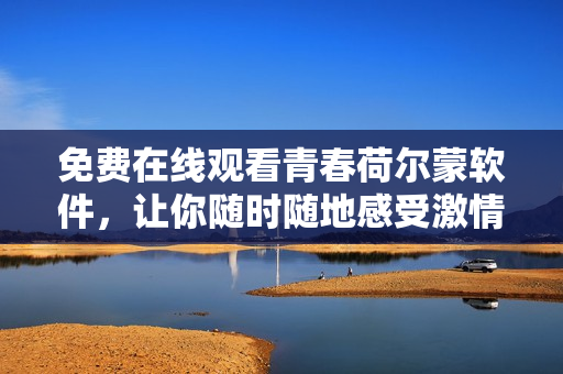 免費(fèi)在線觀看青春荷爾蒙軟件，讓你隨時(shí)隨地感受激情！