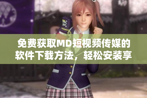 免費(fèi)獲取MD短視頻傳媒的軟件下載方法，輕松安裝享受創(chuàng)作樂趣