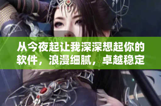 從今夜起讓我深深想起你的軟件，浪漫細(xì)膩，卓越穩(wěn)定！