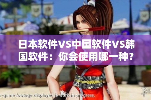 日本軟件VS中國軟件VS韓國軟件：你會使用哪一種？