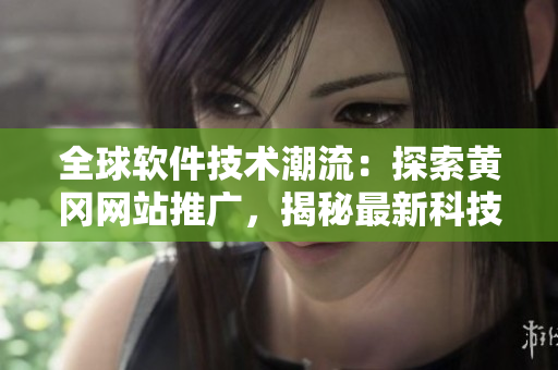 全球軟件技術潮流：探索黃岡網(wǎng)站推廣，揭秘最新科技創(chuàng)新