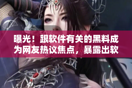 曝光！跟軟件有關的黑料成為網(wǎng)友熱議焦點，暴露出軟件安全問題