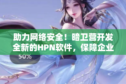 助力網(wǎng)絡(luò)安全！暗衛(wèi)營開發(fā)全新的HPN軟件，保障企業(yè)數(shù)據(jù)安全