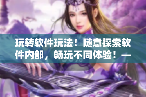 玩轉(zhuǎn)軟件玩法！隨意探索軟件內(nèi)部，暢玩不同體驗(yàn)！——軟件內(nèi)部探秘游戲