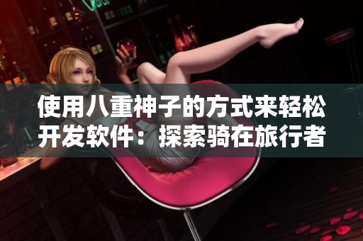 使用八重神子的方式來輕松開發(fā)軟件：探索騎在旅行者身上的奇妙之處！