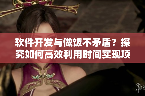 軟件開發(fā)與做飯不矛盾？探究如何高效利用時(shí)間實(shí)現(xiàn)項(xiàng)目和美食同步進(jìn)行