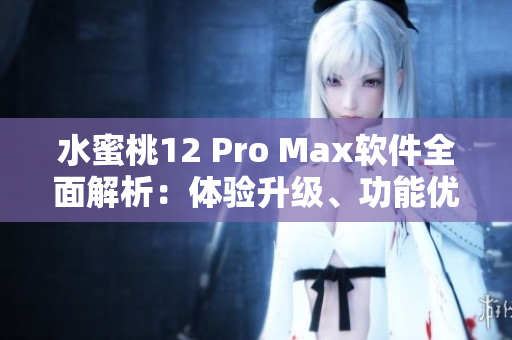 水蜜桃12 Pro Max軟件全面解析：體驗(yàn)升級(jí)、功能優(yōu)化一網(wǎng)打盡