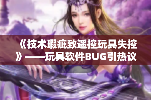 《技術(shù)瑕疵致遙控玩具失控》——玩具軟件BUG引熱議