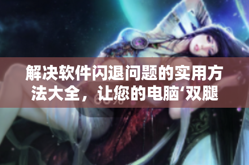 解決軟件閃退問題的實用方法大全，讓您的電腦‘雙腿’重獲舒適