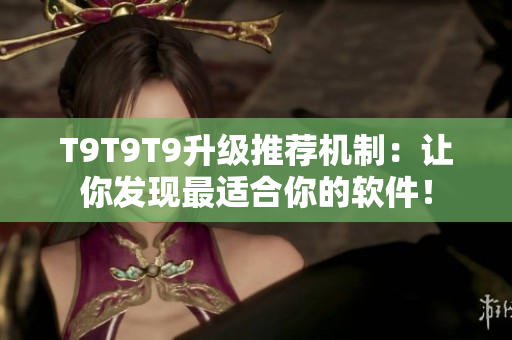 T9T9T9升級推薦機(jī)制：讓你發(fā)現(xiàn)最適合你的軟件！